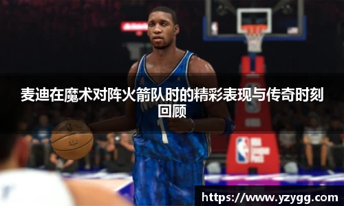 麦迪在魔术对阵火箭队时的精彩表现与传奇时刻回顾